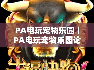 PA电玩宠物乐园｜PA电玩宠物乐园论坛：2026虚拟养宠进阶指南，PA电玩宠物乐园玩家专属交流阵地