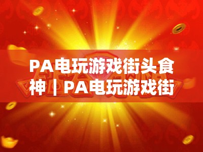 PA电玩游戏街头食神｜PA电玩游戏街头食神盘口玩法揭秘｜PA电玩游戏街头食神新手进阶全攻略