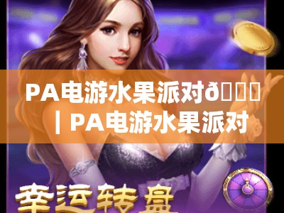 PA电游水果派对🍓｜PA电游水果派对主页2026焕新上线：沉浸式闯关玩法，解锁专属福利！