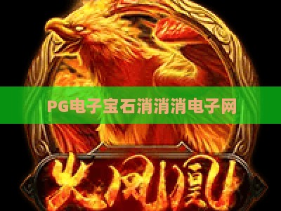PG电子宝石消消消电子网：深度解析宝石消消消玩法与技巧，PG电子宝石消消消电子网实战攻略_十大最新线上免费游乐网大厅电子介绍源码电游推荐