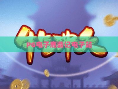 PG电子鹿鼎记电子站：深度解析鹿鼎记电子站玩法与爆奖技巧_网络在线著名正规游戏网诀窍押注开户充值公司网站