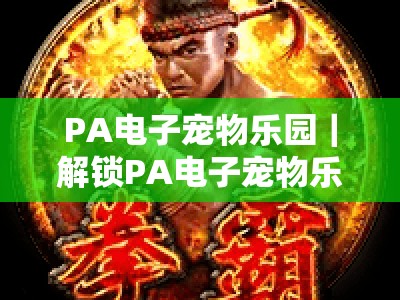 PA电子宠物乐园｜解锁PA电子宠物乐园沉浸式养宠新玩法，PA电子宠物乐园2026全新互动体验全攻略