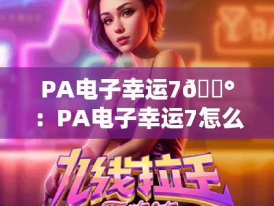 PA电子幸运7🎰：PA电子幸运7怎么提升中奖率？PA电子幸运72026官方认证玩法攻略大公开！