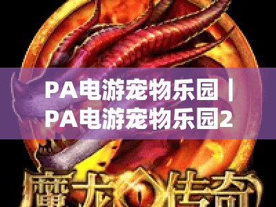 PA电游宠物乐园｜PA电游宠物乐园2026沉浸式玩法全解析｜PA电游宠物乐园新手快速入门指南