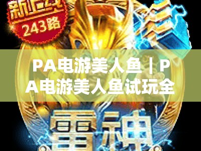 PA电游美人鱼｜PA电游美人鱼试玩全攻略（2026全新版本）｜PA电游美人鱼新手快速上手指南