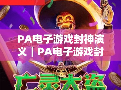 PA电子游戏封神演义｜PA电子游戏封神演义首发震撼登场！PA电子游戏封神演义解锁国风神话全新玩法