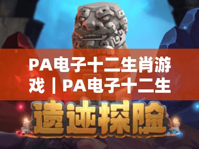 PA电子十二生肖游戏｜PA电子十二生肖游戏：2026全新玩法揭秘✨｜PA电子十二生肖游戏：新手胜率提升指南