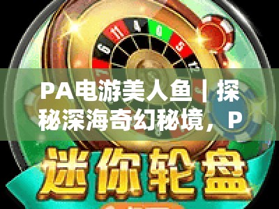 PA电游美人鱼｜探秘深海奇幻秘境，PA电游美人鱼核心玩法全揭秘，PA电游美人鱼2026新手进阶攻略