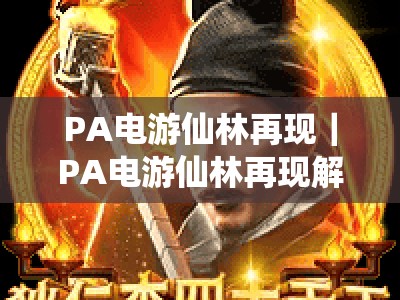 PA电游仙林再现｜PA电游仙林再现解锁沉浸互动新玩法，PA电游仙林再现点燃Z世代线下娱乐新风向