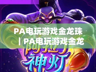 PA电玩游戏金龙珠｜PA电玩游戏金龙珠试玩版：重温龙珠热血冒险，PA电玩游戏金龙珠新手必玩指南