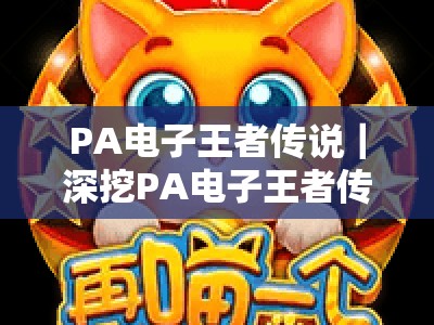 PA电子王者传说｜深挖PA电子王者传说的竞技内核，解锁PA电子王者传说2026赛季全新玩法与硬核攻略