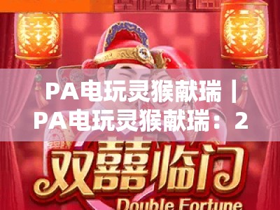 PA电玩灵猴献瑞｜PA电玩灵猴献瑞：2026新春限定玩法深度揭秘 PA电玩灵猴献瑞：赢取专属福利指南