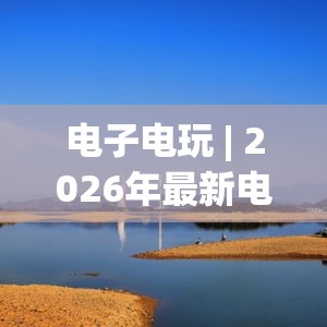 电子电玩 | 2026年最新电子电玩攻略 | 电子电玩游戏玩法详解