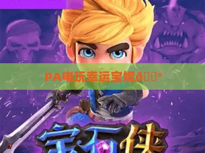 PA电玩幸运宝妮🎮：PA电玩幸运宝妮玩法进阶攻略✨，PA电玩幸运宝妮2026专属福利如何解锁？