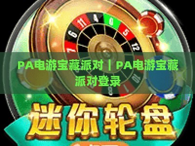 PA电游宝藏派对｜PA电游宝藏派对登录：2026玩法焕新升级，PA电游宝藏派对登录指南与专属福利全揭秘
