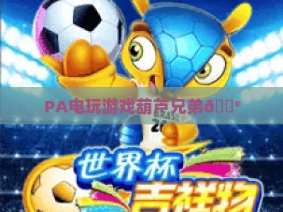 PA电玩游戏葫芦兄弟🎮：PA电玩游戏葫芦兄弟2026重制上线，PA电玩游戏葫芦兄弟如何唤醒童年热血？