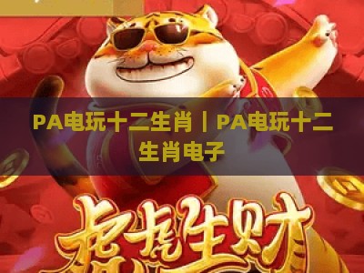 PA电玩十二生肖｜PA电玩十二生肖电子：解锁国风竞技新玩法，PA电玩十二生肖带你玩转数字生肖乐园