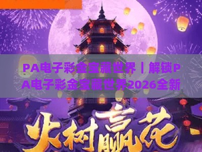 PA电子彩金宝藏世界｜解锁PA电子彩金宝藏世界2026全新玩法，挖掘PA电子彩金宝藏世界的专属彩金惊喜