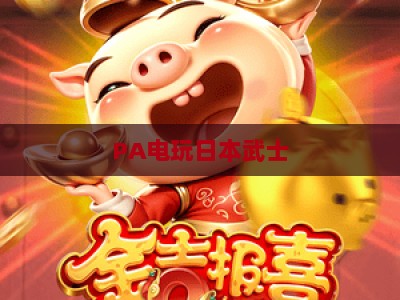 PA电玩日本武士：刀光剑影的和风格斗盛宴 | PA电玩日本武士：2026年新作独家揭秘 | PA电玩日本武士：硬核玩家的热血选择