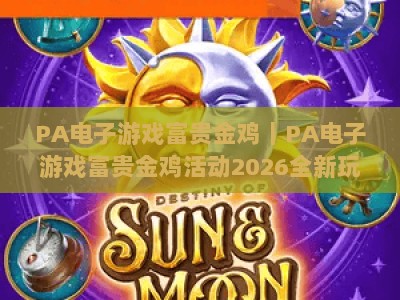 PA电子游戏富贵金鸡｜PA电子游戏富贵金鸡活动2026全新玩法解析｜PA电子游戏富贵金鸡如何解锁专属福利？