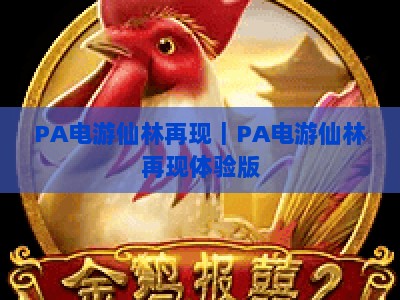 PA电游仙林再现｜PA电游仙林再现体验版：2026焕新公测｜PA电游仙林再现沉浸式仙侠竞技全攻略