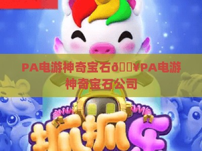 PA电游神奇宝石🔥PA电游神奇宝石公司：2026全新版本来袭，PA电游神奇宝石凭啥成为休闲手游顶流？