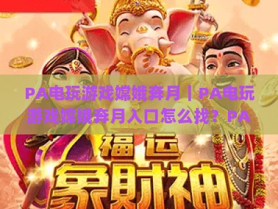 PA电玩游戏嫦娥奔月｜PA电玩游戏嫦娥奔月入口怎么找？PA电玩游戏嫦娥奔月特色玩法&新手攻略大揭秘！