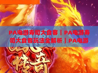 PA电游寿司大食客｜PA电游寿司大食客玩法全解析｜PA电游寿司大食客冲分技巧秘籍