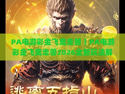 PA电游彩金飞禽走兽｜PA电游彩金飞禽走兽2026全新玩法解析｜PA电游彩金飞禽走兽新手进阶攻略