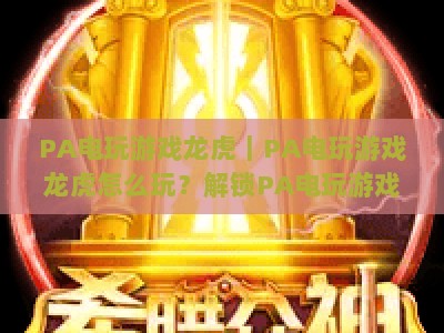 PA电玩游戏龙虎｜PA电玩游戏龙虎怎么玩？解锁PA电玩游戏龙虎胜率翻倍的实战秘诀