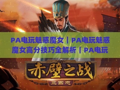 PA电玩魅惑魔女｜PA电玩魅惑魔女高分技巧全解析｜PA电玩魅惑魔女进阶攻略，助你登顶2026排行榜