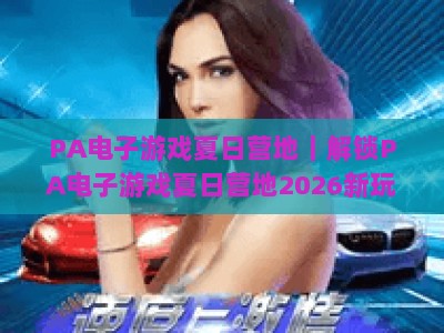 PA电子游戏夏日营地｜解锁PA电子游戏夏日营地2026新玩法：硬核课程+大厂福利，PA电子游戏夏日营地开启你的游戏成长之旅