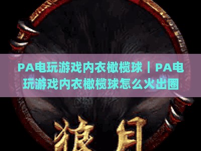 PA电玩游戏内衣橄榄球｜PA电玩游戏内衣橄榄球怎么火出圈？PA电玩游戏内衣橄榄球的潮流玩法与商业潜力