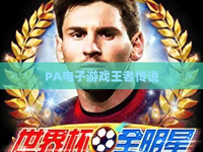 PA电子游戏王者传说：深挖PA电子游戏王者传说的竞技内核——解锁PA电子游戏王者传说的登顶进阶攻略