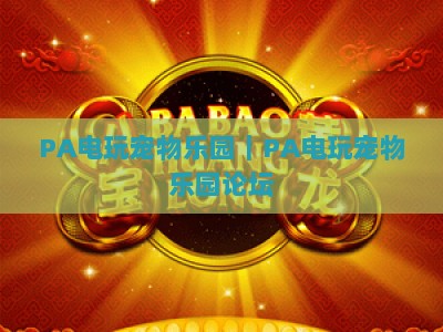 PA电玩宠物乐园｜PA电玩宠物乐园论坛：2026虚拟养宠进阶指南，PA电玩宠物乐园玩家专属交流阵地