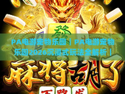 PA电游宠物乐园｜PA电游宠物乐园2026沉浸式玩法全解析｜PA电游宠物乐园新手快速入门指南