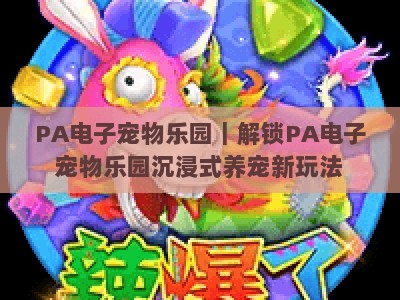 PA电子宠物乐园｜解锁PA电子宠物乐园沉浸式养宠新玩法，PA电子宠物乐园2026全新互动体验全攻略