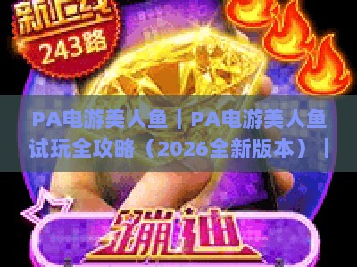 PA电游美人鱼｜PA电游美人鱼试玩全攻略（2026全新版本）｜PA电游美人鱼新手快速上手指南