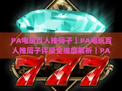 PA电玩百人推筒子｜PA电玩百人推筒子评级全维度解析｜PA电玩百人推筒子玩家2026选场必备指南
