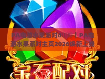 PA电游水果派对🍓｜PA电游水果派对主页2026焕新上线：沉浸式闯关玩法，解锁专属福利！
