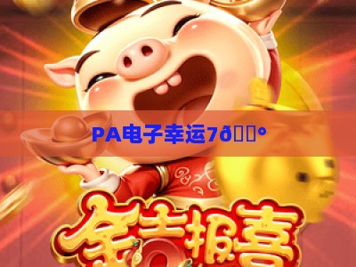 PA电子幸运7🎰：PA电子幸运7怎么提升中奖率？PA电子幸运72026官方认证玩法攻略大公开！