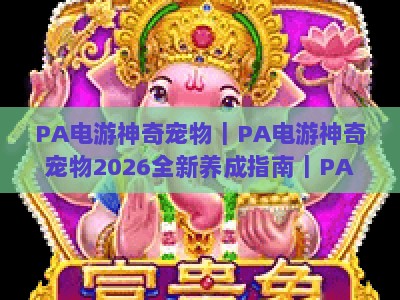 PA电游神奇宠物｜PA电游神奇宠物2026全新养成指南｜PA电游神奇宠物隐藏玩法解锁攻略
