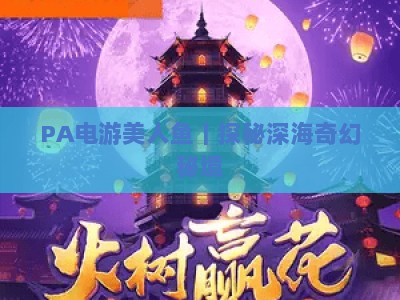 PA电游美人鱼｜探秘深海奇幻秘境，PA电游美人鱼核心玩法全揭秘，PA电游美人鱼2026新手进阶攻略