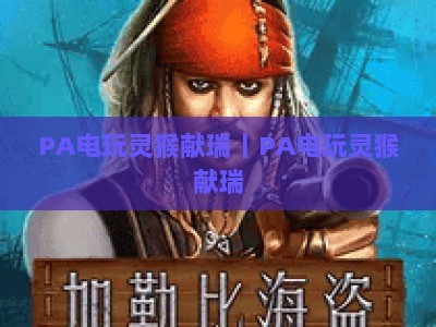 PA电玩灵猴献瑞｜PA电玩灵猴献瑞：2026新春限定玩法深度揭秘 PA电玩灵猴献瑞：赢取专属福利指南