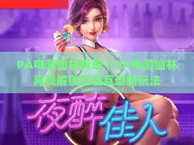 PA电游仙林再现｜PA电游仙林再现解锁沉浸互动新玩法，PA电游仙林再现点燃Z世代线下娱乐新风向