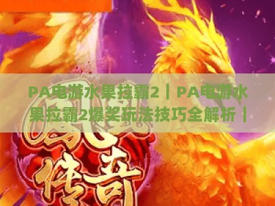 PA电游水果拉霸2｜PA电游水果拉霸2爆奖玩法技巧全解析｜PA电游水果拉霸2新手快速进阶指南