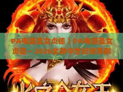 PA电游圣女贞德｜PA电游圣女贞德～2026全新中世纪传奇剧情解锁｜PA电游圣女贞德硬核战斗玩法进阶指南