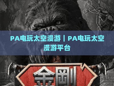 PA电玩太空漫游｜PA电玩太空漫游平台：沉浸式星际电玩新玩法，PA电玩太空漫游解锁宇宙娱乐新体验