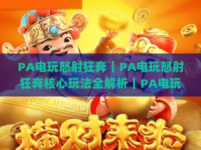 PA电玩怒射狂奔｜PA电玩怒射狂奔核心玩法全解析｜PA电玩怒射狂奔2026沉浸式射击跑酷新体验